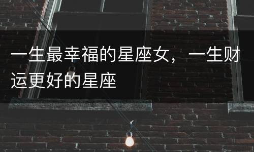 一生最幸福的星座女，一生财运更好的星座