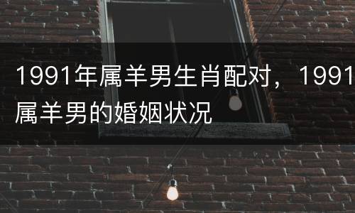 1991年属羊男生肖配对，1991属羊男的婚姻状况