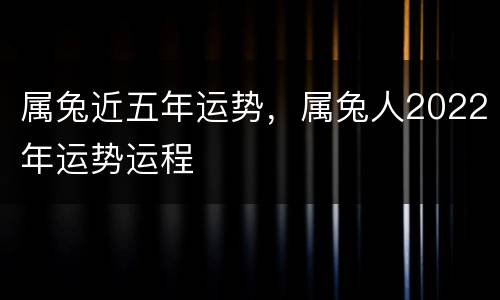 属兔近五年运势，属兔人2022年运势运程