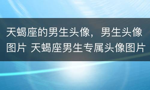 天蝎座的男生头像，男生头像图片 天蝎座男生专属头像图片