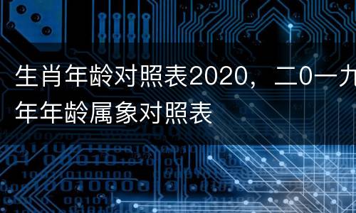生肖年龄对照表2020，二0一九年年龄属象对照表