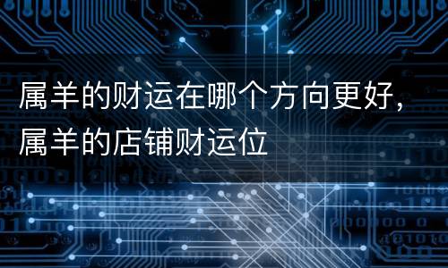 属羊的财运在哪个方向更好，属羊的店铺财运位