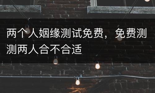 两个人姻缘测试免费，免费测测两人合不合适