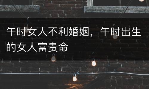 午时女人不利婚姻，午时出生的女人富贵命