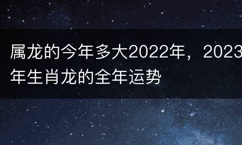 属龙的今年多大2022年，2023年生肖龙的全年运势
