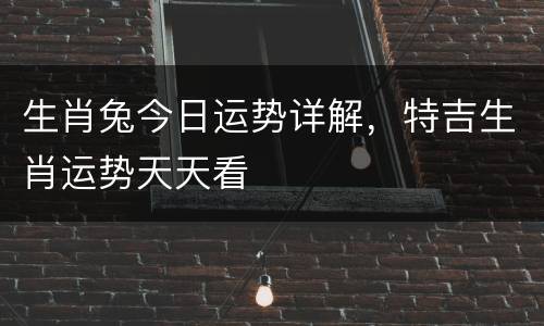 生肖兔今日运势详解，特吉生肖运势天天看