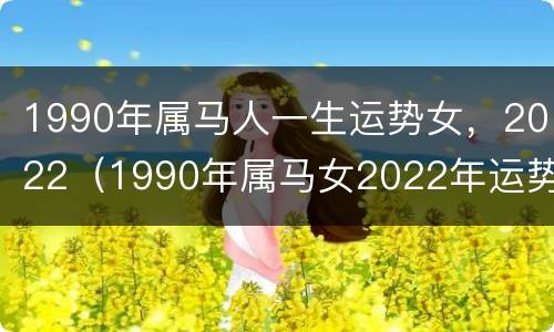 1990年属马人一生运势女，2022（1990年属马女2022年运势每月运势）