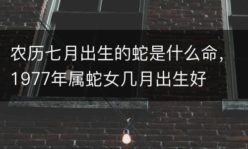 农历七月出生的蛇是什么命，1977年属蛇女几月出生好