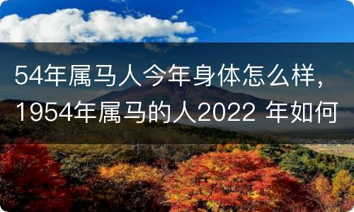 54年属马人今年身体怎么样，1954年属马的人2022 年如何