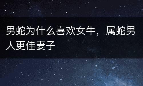 男蛇为什么喜欢女牛，属蛇男人更佳妻子