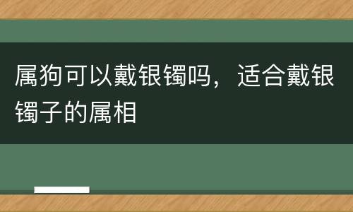 属狗可以戴银镯吗，适合戴银镯子的属相