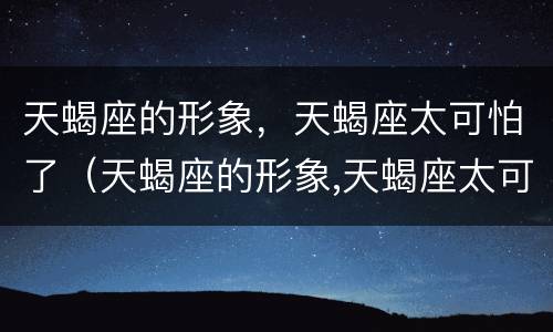 天蝎座的形象，天蝎座太可怕了（天蝎座的形象,天蝎座太可怕了吧）