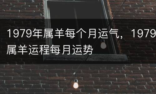1979年属羊每个月运气，1979属羊运程每月运势