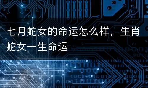七月蛇女的命运怎么样，生肖蛇女一生命运