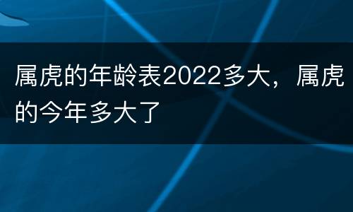 属虎的年龄表2022多大，属虎的今年多大了
