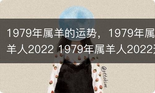 1979年属羊的运势，1979年属羊人2022 1979年属羊人2022运势及运程