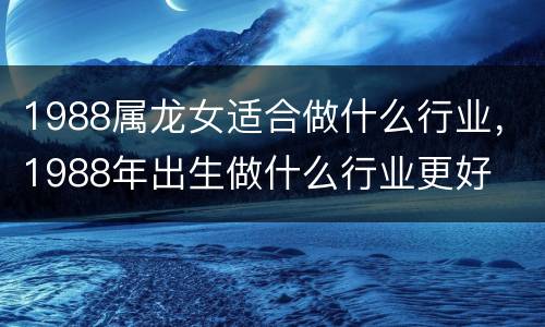 1988属龙女适合做什么行业，1988年出生做什么行业更好
