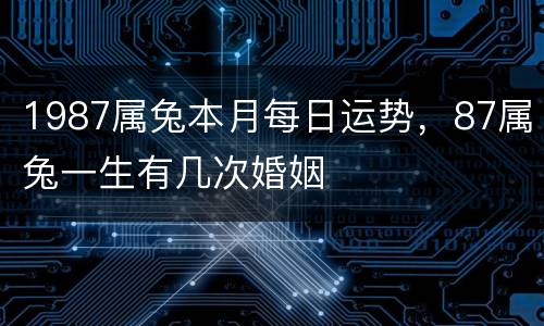 1987属兔本月每日运势，87属兔一生有几次婚姻