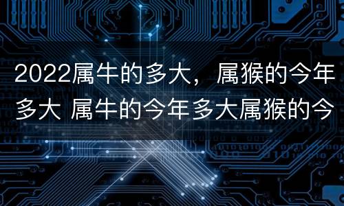 2022属牛的多大，属猴的今年多大 属牛的今年多大属猴的今年多大
