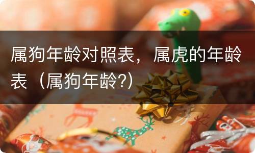 属狗年龄对照表，属虎的年龄表（属狗年龄?）