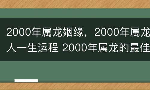 2000年属龙姻缘，2000年属龙人一生运程 2000年属龙的最佳婚配年龄