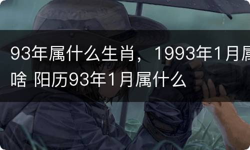 93年属什么生肖，1993年1月属啥 阳历93年1月属什么