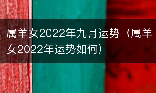 属羊女2022年九月运势（属羊女2022年运势如何）