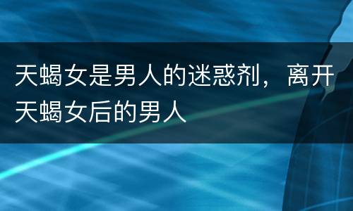 天蝎女是男人的迷惑剂，离开天蝎女后的男人