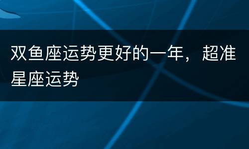 双鱼座运势更好的一年，超准星座运势