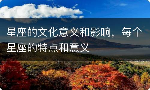星座的文化意义和影响，每个星座的特点和意义