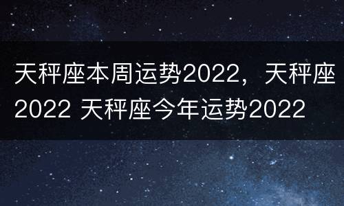 天秤座本周运势2022，天秤座2022 天秤座今年运势2022