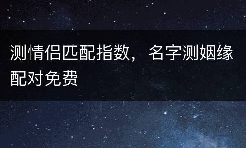 测情侣匹配指数，名字测姻缘配对免费