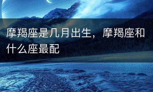 摩羯座是几月出生，摩羯座和什么座最配