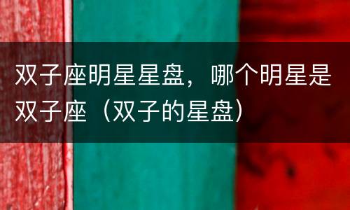 双子座明星星盘，哪个明星是双子座（双子的星盘）