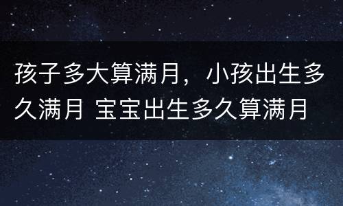 孩子多大算满月，小孩出生多久满月 宝宝出生多久算满月