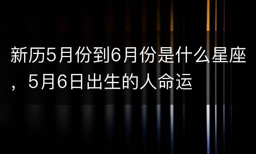 新历5月份到6月份是什么星座，5月6日出生的人命运