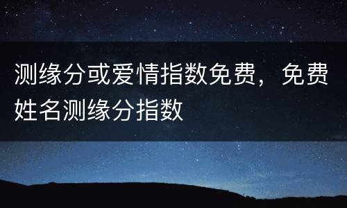 测缘分或爱情指数免费，免费姓名测缘分指数