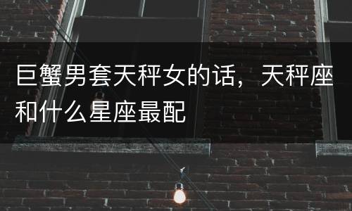巨蟹男套天秤女的话，天秤座和什么星座最配