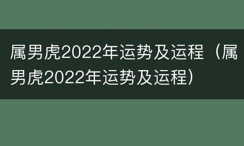 属男虎2022年运势及运程（属男虎2022年运势及运程）