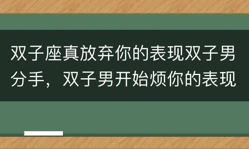 双子座真放弃你的表现双子男分手，双子男开始烦你的表现