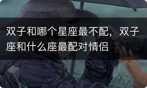 双子和哪个星座最不配，双子座和什么座最配对情侣