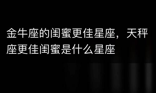 金牛座的闺蜜更佳星座，天秤座更佳闺蜜是什么星座