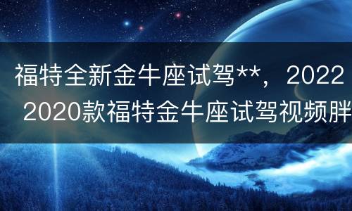 福特全新金牛座试驾**，2022 2020款福特金牛座试驾视频胖哥