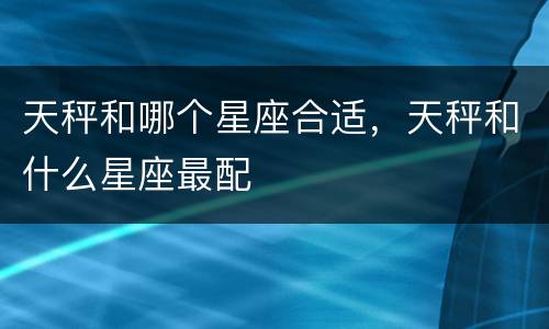 天秤和哪个星座合适，天秤和什么星座最配