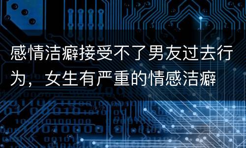 感情洁癖接受不了男友过去行为，女生有严重的情感洁癖