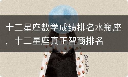 十二星座数学成绩排名水瓶座，十二星座真正智商排名