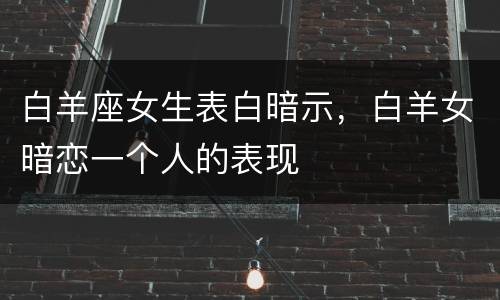白羊座女生表白暗示，白羊女暗恋一个人的表现