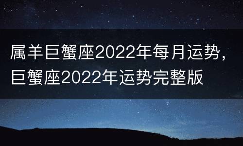 属羊巨蟹座2022年每月运势，巨蟹座2022年运势完整版