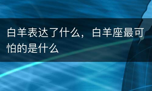 白羊表达了什么，白羊座最可怕的是什么