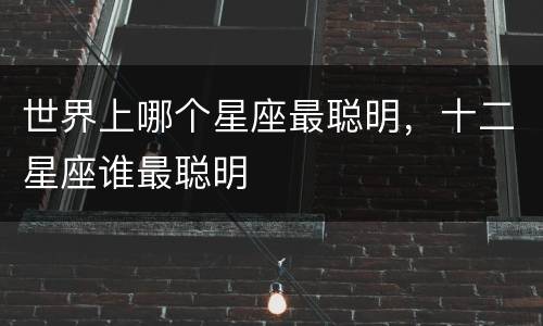 世界上哪个星座最聪明，十二星座谁最聪明